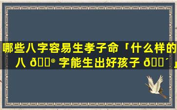 哪些八字容易生孝子命「什么样的八 💮 字能生出好孩子 🌴 」